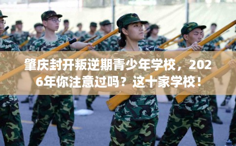 肇庆封开叛逆期青少年学校，2026年你注意过吗？这十家学校！