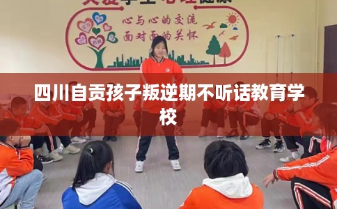 四川自贡孩子叛逆期不听话教育学校