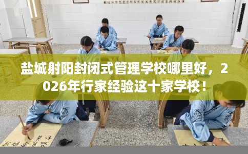 盐城射阳封闭式管理学校哪里好，2026年行家经验这十家学校！