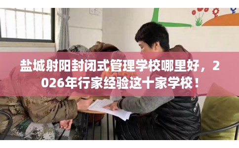 盐城射阳封闭式管理学校哪里好，2026年行家经验这十家学校！