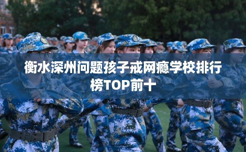 衡水深州问题孩子戒网瘾学校排行榜TOP前十