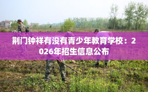 荆门钟祥有没有青少年教育学校:2026年招生信息公布 荆门钟祥有没有青少年教育学校:2026年招生信息公布