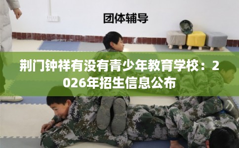 荆门钟祥有没有青少年教育学校:2026年招生信息公布 荆门钟祥有没有青少年教育学校:2026年招生信息公布