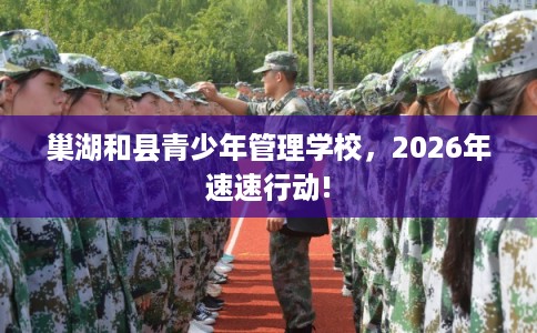巢湖和县青少年管理学校，2026年速速行动!