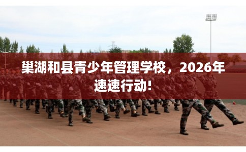 巢湖和县青少年管理学校，2026年速速行动!