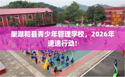 巢湖和县青少年管理学校，2026年速速行动!