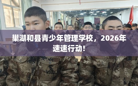 巢湖和县青少年管理学校，2026年速速行动!