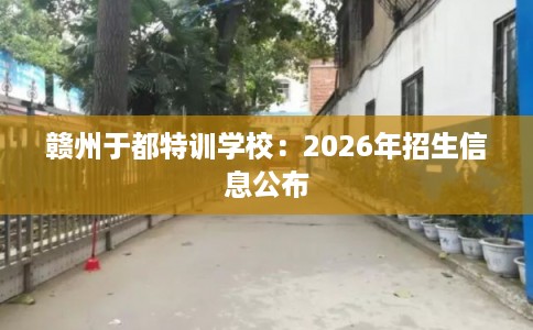 赣州于都特训学校：2026年招生信息公布