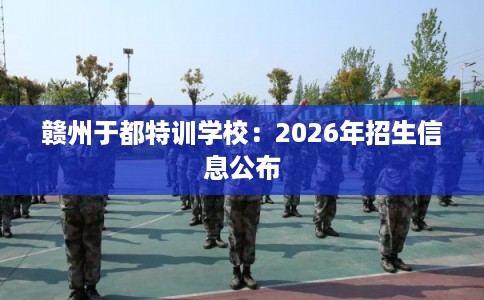 赣州于都特训学校：2026年招生信息公布