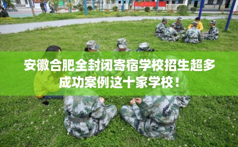 安徽合肥全封闭寄宿学校招生超多成功案例这十家学校！