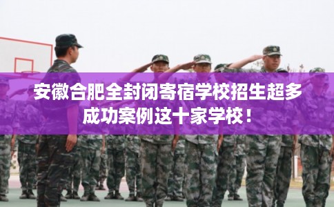 安徽合肥全封闭寄宿学校招生超多成功案例这十家学校！