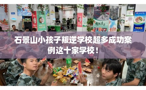 石景山小孩子叛逆学校超多成功案例这十家学校! 石景山小孩子叛逆学校超多成功案例这十家学校!