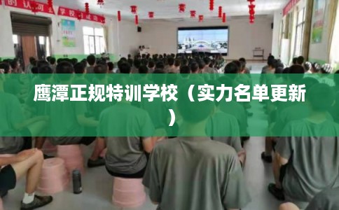 鹰潭正规特训学校(实力名单更新) 鹰潭正规特训学校(实力名单更新)