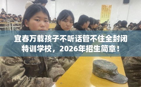宜春万载孩子不听话管不住全封闭特训学校,2026年招生简章! 宜春万载孩子不听话管不住全封闭特训学校,2026年招生简章!