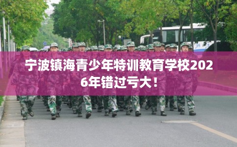 宁波镇海青少年特训教育学校2026年错过亏大! 宁波镇海青少年特训教育学校2026年错过亏大!