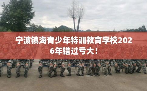 宁波镇海青少年特训教育学校2026年错过亏大！