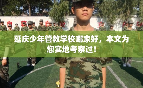 延庆少年管教学校哪家好，本文为您实地考察过！