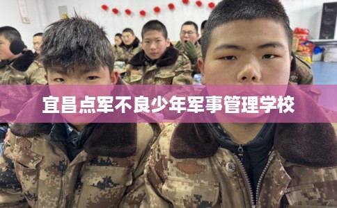 宜昌点军不良少年军事管理学校