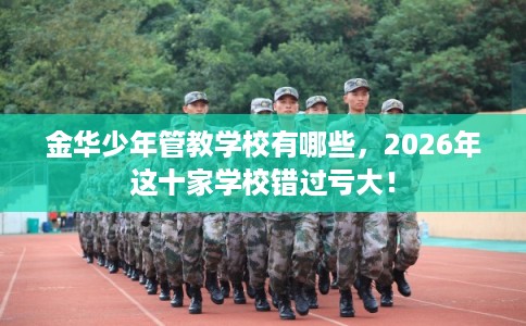 金华少年管教学校有哪些，2026年这十家学校错过亏大！