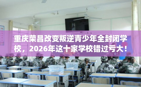 重庆荣昌改变叛逆青少年全封闭学校，2026年这十家学校错过亏大！