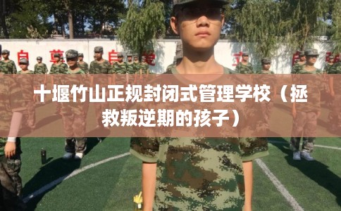 十堰竹山正规封闭式管理学校（拯救叛逆期的孩子）