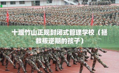 十堰竹山正规封闭式管理学校（拯救叛逆期的孩子）