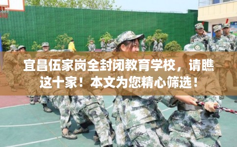 宜昌伍家岗全封闭教育学校，请瞧这十家！本文为您精心筛选！