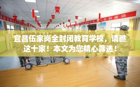 宜昌伍家岗全封闭教育学校，请瞧这十家！本文为您精心筛选！