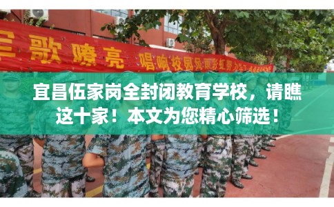 宜昌伍家岗全封闭教育学校，请瞧这十家！本文为您精心筛选！