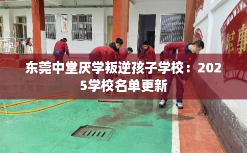 东莞中堂厌学叛逆孩子学校：2025学校名单更新