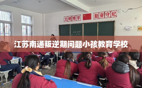 江苏南通叛逆期问题小孩教育学校