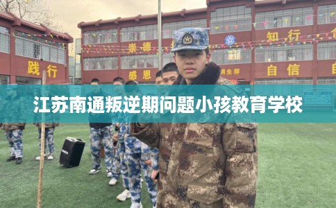 江苏南通叛逆期问题小孩教育学校