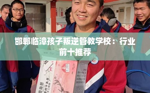 邯郸临漳孩子叛逆管教学校：行业前十推荐