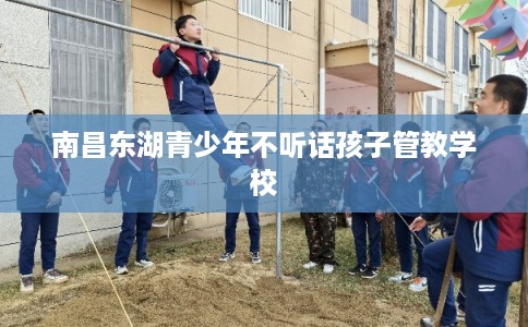 南昌东湖青少年不听话孩子管教学校