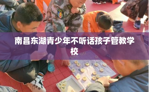 南昌东湖青少年不听话孩子管教学校