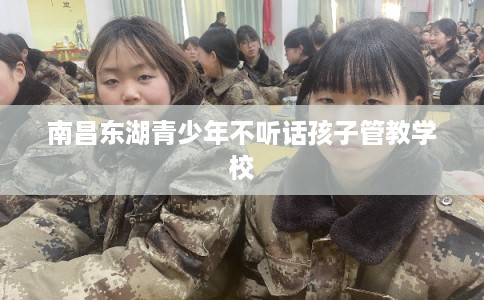 南昌东湖青少年不听话孩子管教学校