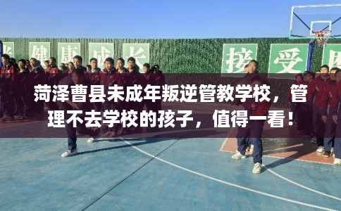 菏泽曹县未成年叛逆管教学校，管理不去学校的孩子，值得一看！