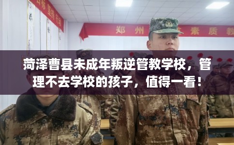 菏泽曹县未成年叛逆管教学校，管理不去学校的孩子，值得一看！