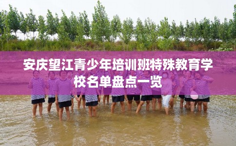 安庆望江青少年培训班特殊教育学校名单盘点一览 安庆望江青少年培训班特殊教育学校名单盘点一览