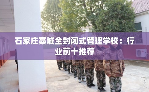 石家庄藁城全封闭式管理学校：行业前十推荐