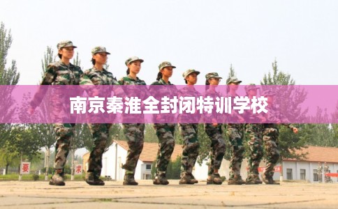 南京秦淮全封闭特训学校