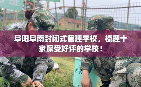 阜阳阜南封闭式管理学校，梳理十家深受好评的学校！