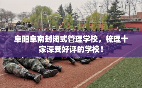 阜阳阜南封闭式管理学校，梳理十家深受好评的学校！