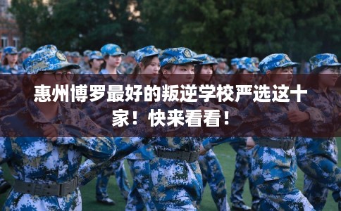 惠州博罗最好的叛逆学校严选这十家！快来看看！