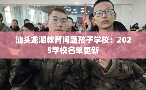 汕头龙湖教育问题孩子学校：2025学校名单更新