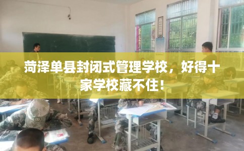 菏泽单县封闭式管理学校，好得十家学校藏不住！