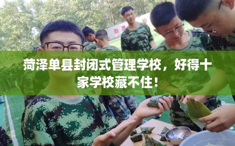 菏泽单县封闭式管理学校，好得十家学校藏不住！