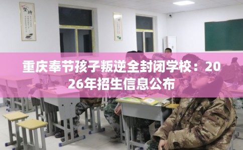 重庆奉节孩子叛逆全封闭学校:2026年招生信息公布 重庆奉节孩子叛逆全封闭学校:2026年招生信息公布
