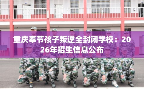 重庆奉节孩子叛逆全封闭学校：2026年招生信息公布