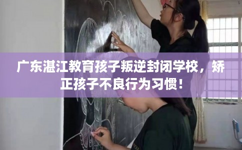 广东湛江教育孩子叛逆封闭学校，矫正孩子不良行为习惯！